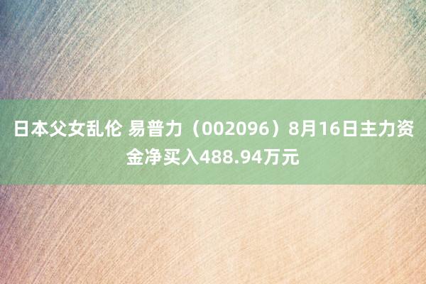 日本父女乱伦 易普力（002096）8月16日主力资金净买入488.94万元