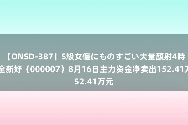 【ONSD-387】S級女優にものすごい大量顔射4時間 全新好（000007）8月16日主力资金净卖出152.41万元