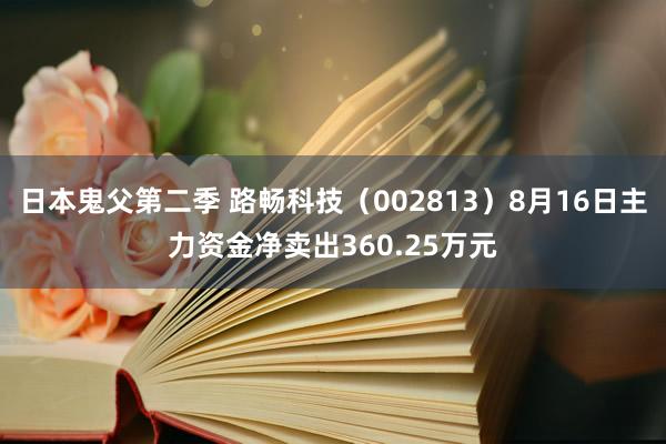 日本鬼父第二季 路畅科技（002813）8月16日主力资金净卖出360.25万元