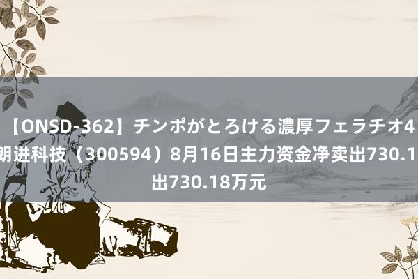 【ONSD-362】チンポがとろける濃厚フェラチオ4時間 朗进科技（300594）8月16日主力资金净卖出730.18万元