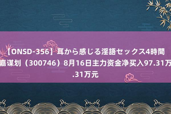 【ONSD-356】耳から感じる淫語セックス4時間 汉嘉谋划（300746）8月16日主力资金净买入97.31万元