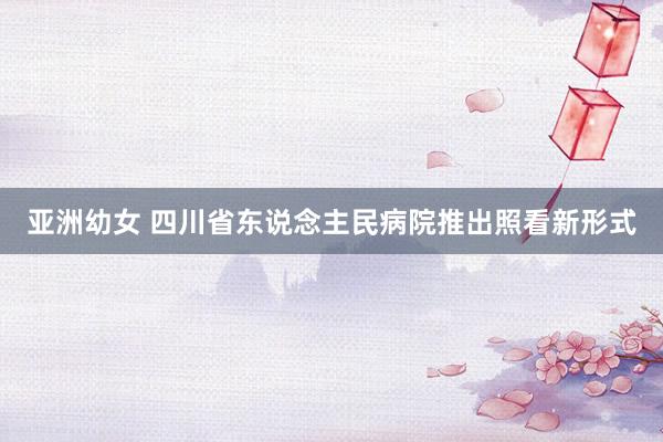 亚洲幼女 四川省东说念主民病院推出照看新形式