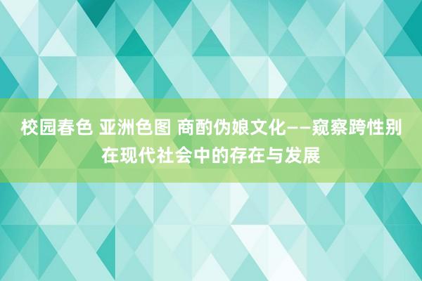 校园春色 亚洲色图 商酌伪娘文化——窥察跨性别在现代社会中的存在与发展