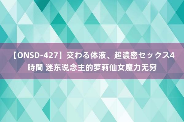 【ONSD-427】交わる体液、超濃密セックス4時間 迷东说念主的萝莉仙女魔力无穷