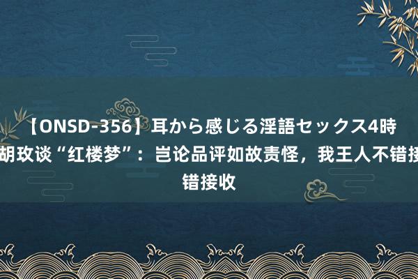 【ONSD-356】耳から感じる淫語セックス4時間 胡玫谈“红楼梦”：岂论品评如故责怪，我王人不错接收