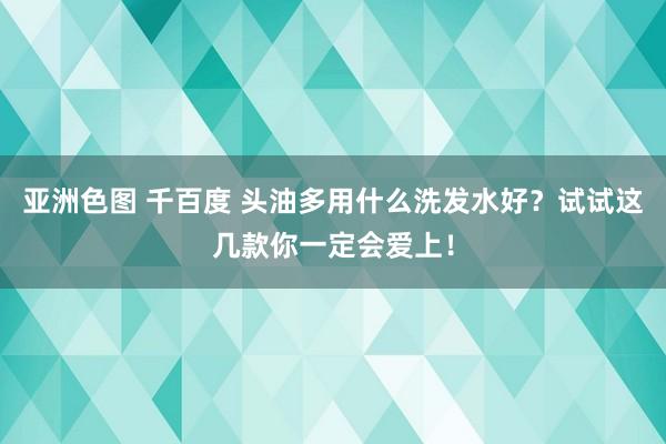 亚洲色图 千百度 头油多用什么洗发水好？试试这几款你一定会爱上！