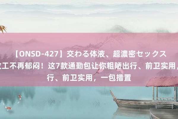 【ONSD-427】交わる体液、超濃密セックス4時間 高放工不再郁闷！这7款通勤包让你粗陋出行、前卫实用，一包措置