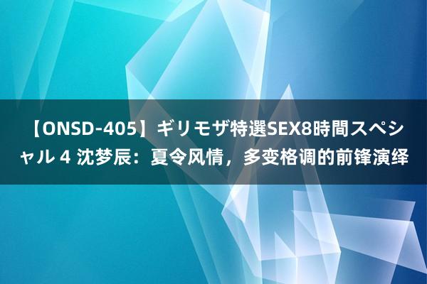 【ONSD-405】ギリモザ特選SEX8時間スペシャル 4 沈梦辰：夏令风情，多变格调的前锋演绎