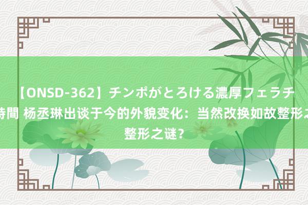 【ONSD-362】チンポがとろける濃厚フェラチオ4時間 杨丞琳出谈于今的外貌变化：当然改换如故整形之谜？