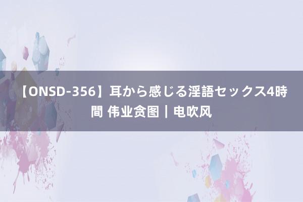 【ONSD-356】耳から感じる淫語セックス4時間 伟业贪图｜电吹风