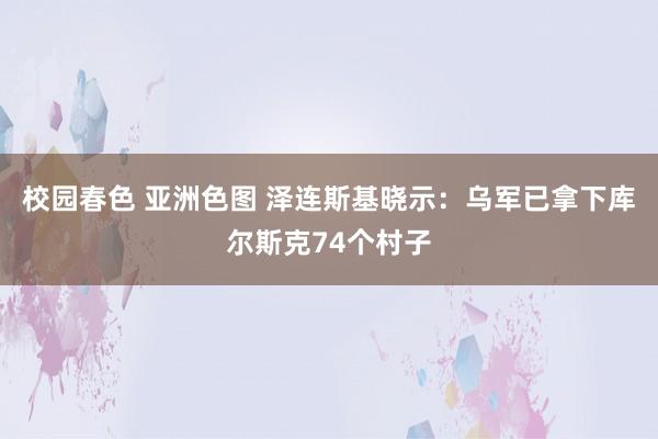 校园春色 亚洲色图 泽连斯基晓示：乌军已拿下库尔斯克74个村子