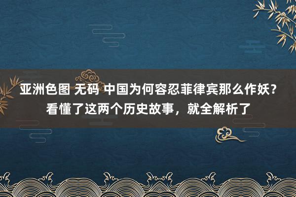 亚洲色图 无码 中国为何容忍菲律宾那么作妖？看懂了这两个历史故事，就全解析了