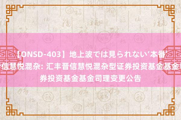 【ONSD-403】地上波では見られない‘本番’4時間 汇丰晋信慧悦混杂: 汇丰晋信慧悦混杂型证券投资基金基金司理变更公告