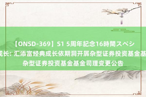 【ONSD-369】S1 5周年記念16時間スペシャル RED 经典成长: 汇添富经典成长依期洞开羼杂型证券投资基金基金司理变更公告