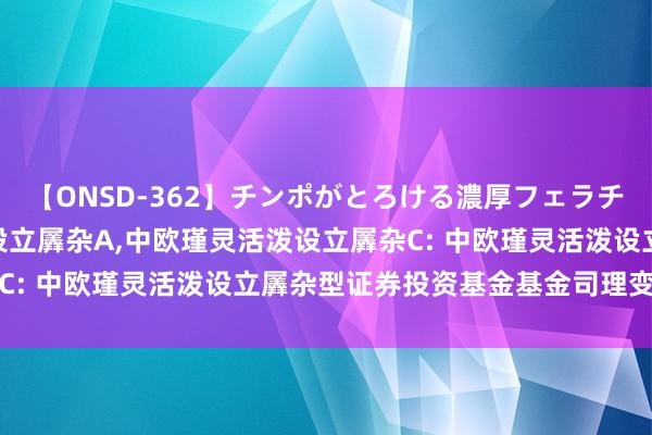 【ONSD-362】チンポがとろける濃厚フェラチオ4時間 中欧瑾灵活泼设立羼杂A，中欧瑾灵活泼设立羼杂C: 中欧瑾灵活泼设立羼杂型证券投资基金基金司理变更公告