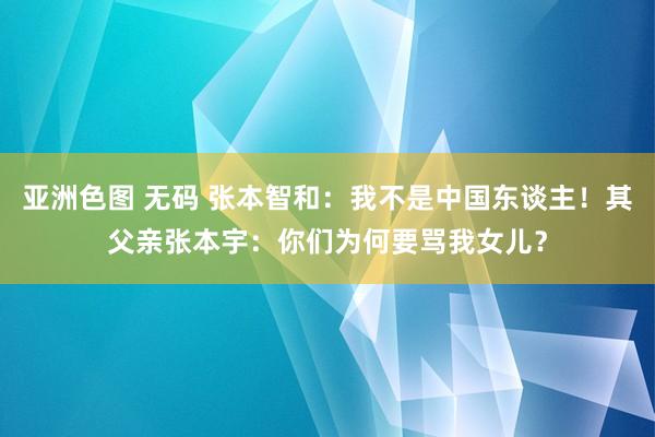 亚洲色图 无码 张本智和：我不是中国东谈主！其父亲张本宇：你们为何要骂我女儿？