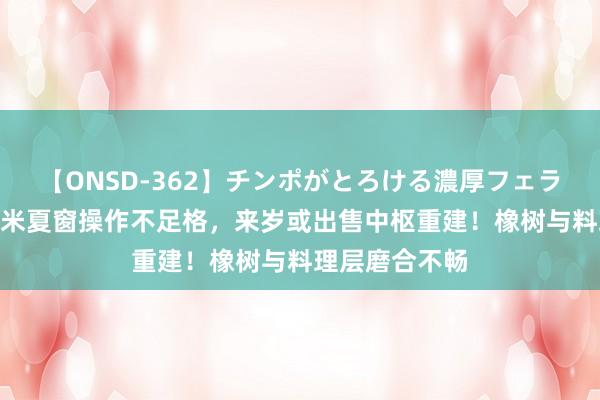 【ONSD-362】チンポがとろける濃厚フェラチオ4時間 国米夏窗操作不足格，来岁或出售中枢重建！橡树与料理层磨合不畅