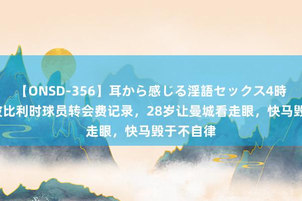 【ONSD-356】耳から感じる淫語セックス4時間 21岁破比利时球员转会费记录，28岁让曼城看走眼，快马毁于不自律