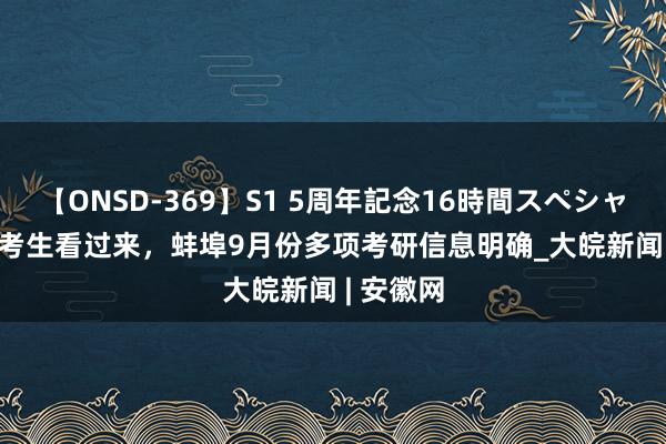 【ONSD-369】S1 5周年記念16時間スペシャル RED 考生看过来，蚌埠9月份多项考研信息明确_大皖新闻 | 安徽网