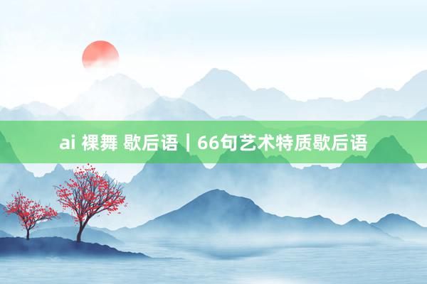 ai 裸舞 歇后语｜66句艺术特质歇后语