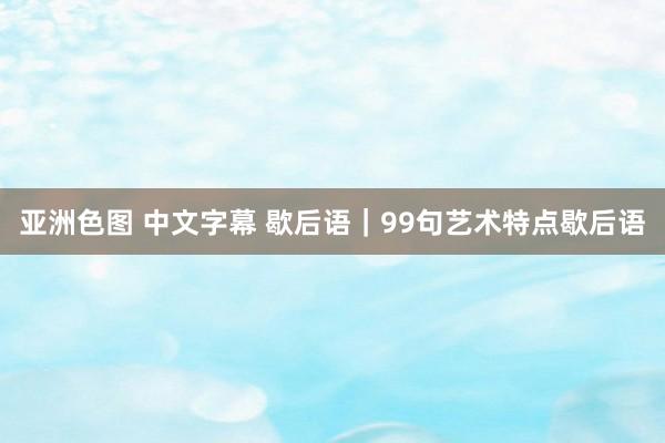 亚洲色图 中文字幕 歇后语｜99句艺术特点歇后语