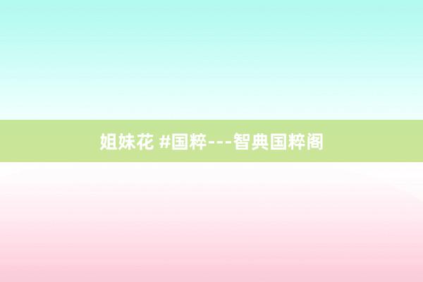 姐妹花 #国粹---智典国粹阁