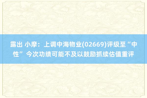 露出 小摩：上调中海物业(02669)评级至“中性” 今次功绩可能不及以鼓励抓续估值重评