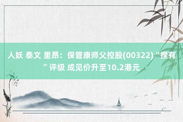 人妖 泰文 里昂：保管康师父控股(00322)“捏有”评级 成见价升至10.2港元