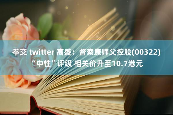 拳交 twitter 高盛：督察康师父控股(00322)“中性”评级 相关价升至10.7港元