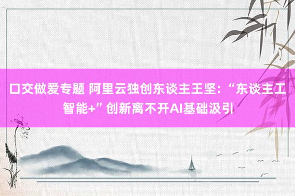 口交做爱专题 阿里云独创东谈主王坚: “东谈主工智能+”创新离不开AI基础汲引