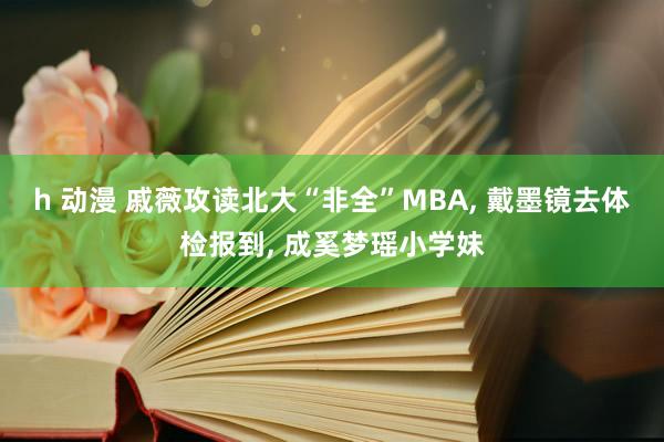 h 动漫 戚薇攻读北大“非全”MBA， 戴墨镜去体检报到， 成奚梦瑶小学妹