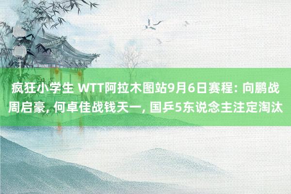 疯狂小学生 WTT阿拉木图站9月6日赛程: 向鹏战周启豪， 何卓佳战钱天一， 国乒5东说念主注定淘汰