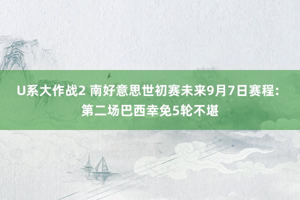 U系大作战2 南好意思世初赛未来9月7日赛程: 第二场巴西幸免5轮不堪