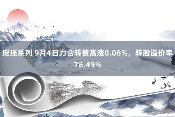 瑶瑶系列 9月4日力合转债高涨0.06%，转股溢价率76.49%