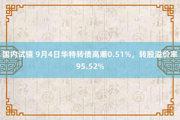 国内试镜 9月4日华特转债高潮0.51%，转股溢价率95.52%