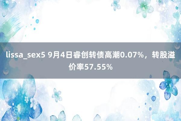 lissa_sex5 9月4日睿创转债高潮0.07%，转股溢价率57.55%