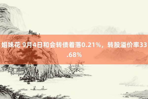 姐妹花 9月4日和会转债着落0.21%，转股溢价率33.68%