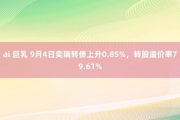 ai 巨乳 9月4日奕瑞转债上升0.85%，转股溢价率79.61%