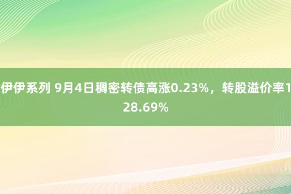 伊伊系列 9月4日稠密转债高涨0.23%，转股溢价率128.69%