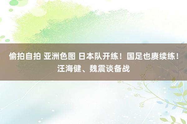 偷拍自拍 亚洲色图 日本队开练！国足也赓续练！汪海健、魏震谈备战