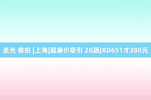 走光 偷拍 [上海]超廉价吸引 2G版JXD651才380元