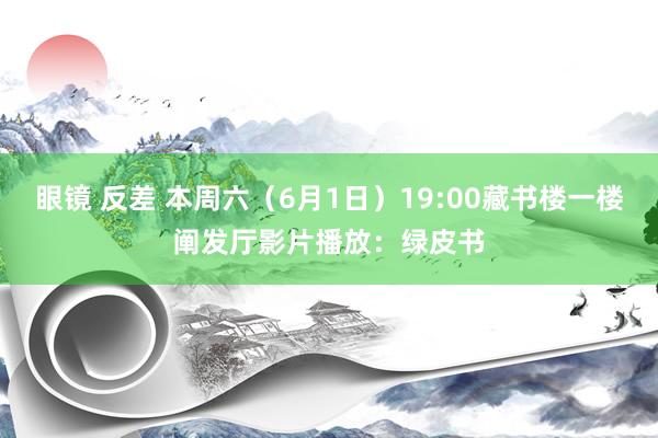 眼镜 反差 本周六（6月1日）19:00藏书楼一楼阐发厅影片播放：绿皮书