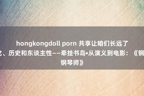 hongkongdoll porn 共享让咱们长远了解干戈、历史和东谈主性——牵挂书岛•从演义到电影：《钢琴师》