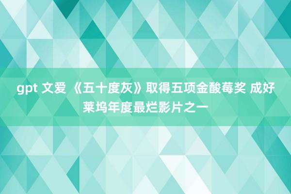 gpt 文爱 《五十度灰》取得五项金酸莓奖 成好莱坞年度最烂影片之一