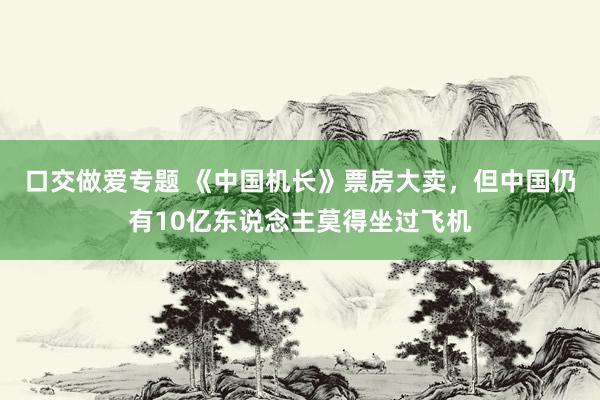 口交做爱专题 《中国机长》票房大卖，但中国仍有10亿东说念主莫得坐过飞机