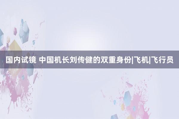 国内试镜 中国机长刘传健的双重身份|飞机|飞行员