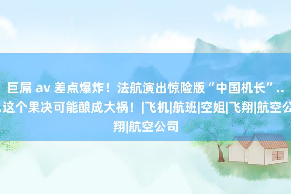 巨屌 av 差点爆炸！法航演出惊险版“中国机长”......这个果决可能酿成大祸！|飞机|航班|空姐|飞翔|航空公司