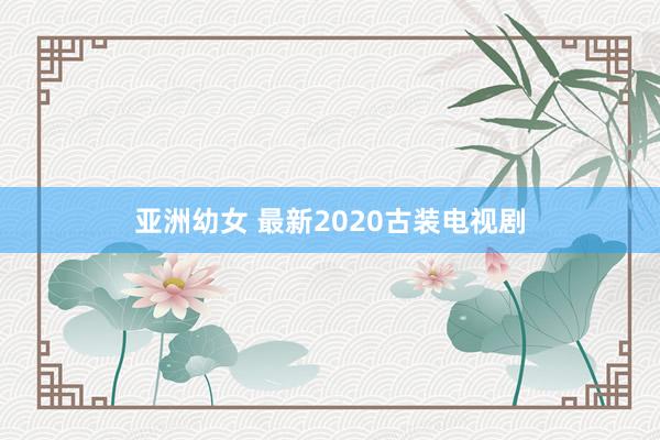 亚洲幼女 最新2020古装电视剧