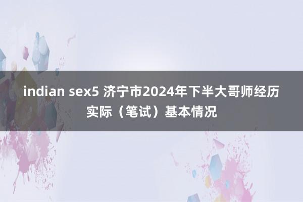 indian sex5 济宁市2024年下半大哥师经历实际（笔试）基本情况