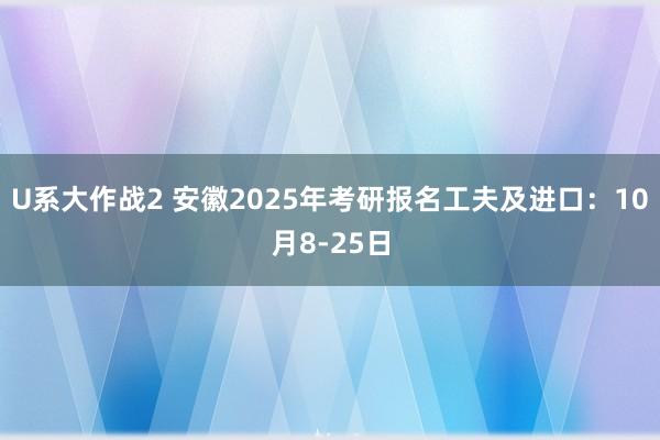 U系大作战2 安徽2025年考研报名工夫及进口：10月8-25日